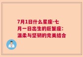 7月1日什么星座-七月一日出生的巨蟹座：温柔与坚韧的完美结合