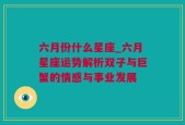 六月份什么星座_六月星座运势解析双子与巨蟹的情感与事业发展