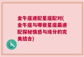 金牛座速配星座配对(金牛座与哪些星座最速配探秘情感与缘分的完美结合)