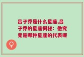 吕子乔是什么星座,吕子乔的星座揭秘：他究竟是哪种星座的代表呢