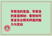 李荣浩的星座、李荣浩的星座揭秘：看他如何用音乐诠释天秤座的魅力与灵动