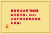 箬耶星座运势(箬耶星座运势揭秘：2023年你的命运将如何转变与发展)