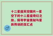 十二星座天空图片—星空下的十二星座奇幻之旅，探寻宇宙奥秘与星辰传说的交汇点