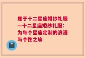属于十二星座婚纱礼服—十二星座婚纱礼服：为每个星座定制的浪漫与个性之旅