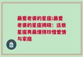 最爱老婆的星座;最爱老婆的星座揭晓：这些星座男最懂得珍惜爱情与家庭