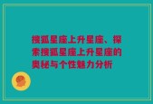 搜狐星座上升星座、探索搜狐星座上升星座的奥秘与个性魅力分析