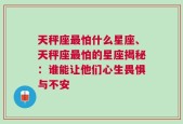 天秤座最怕什么星座、天秤座最怕的星座揭秘：谁能让他们心生畏惧与不安