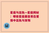 星座与出轨—星座揭秘：哪些星座最容易在爱情中出轨与背叛