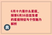 6月十六是什么星座_探索6月16日出生者的星座特征与个性魅力解析