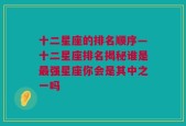 十二星座的排名顺序—十二星座排名揭秘谁是最强星座你会是其中之一吗