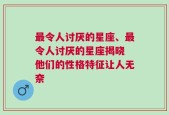 最令人讨厌的星座、最令人讨厌的星座揭晓 他们的性格特征让人无奈