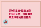 装b的星座-星座之巅的装B艺术：揭秘那些最爱炫耀的星座特质