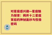 对星座感兴趣—星座魅力探索：揭开十二星座背后的神秘面纱与性格密码
