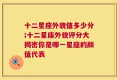 十二星座外貌值多少分;十二星座外貌评分大揭密你是哪一星座的颜值代表