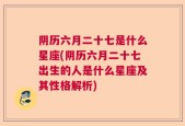 阴历六月二十七是什么星座(阴历六月二十七出生的人是什么星座及其性格解析)