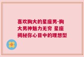 喜欢胸大的星座男-胸大男神魅力无穷 星座揭秘你心目中的理想型