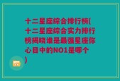十二星座综合排行榜(十二星座综合实力排行榜揭晓谁是最强星座你心目中的NO1是哪个)
