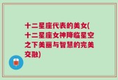 十二星座代表的美女(十二星座女神降临星空之下美丽与智慧的完美交融)