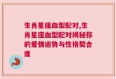生肖星座血型配对,生肖星座血型配对揭秘你的爱情运势与性格契合度