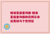 精准星座查询器-精准星座查询器助你揭示命运奥秘与个性特征
