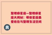 整理癖星座—整理癖星座大揭秘：哪些星座最爱收拾与整理生活空间