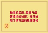 抽烟的星座_星座与烟雾缭绕的秘密：探寻抽烟习惯背后的星座性格