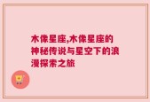 木像星座,木像星座的神秘传说与星空下的浪漫探索之旅