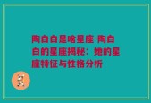 陶白白是啥星座-陶白白的星座揭秘：她的星座特征与性格分析