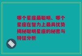 哪个星座最聪明、哪个星座在智力上最具优势揭秘聪明星座的秘密与特征分析