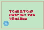 李沁的星座;李沁的天秤座魅力揭秘：优雅与智慧的完美结合