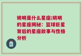 姚明是什么星座;姚明的星座揭秘：篮球巨星背后的星座故事与性格分析