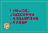 3.14什么星座,3.14的星空密码揭秘：探寻双鱼座的神秘魅力与浪漫情怀