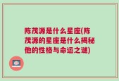 陈茂源是什么星座(陈茂源的星座是什么揭秘他的性格与命运之谜)