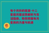 每个月份的星座-十二星座月度运势解析与生活指南，助你把握每月星辰的力量与机遇