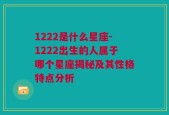 1222是什么星座-1222出生的人属于哪个星座揭秘及其性格特点分析