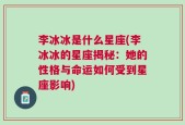 李冰冰是什么星座(李冰冰的星座揭秘：她的性格与命运如何受到星座影响)