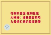 花痴的星座-花痴星座大揭秘：谁是最容易陷入爱情幻想的星座天使