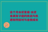 这个月水逆星座-水逆来袭双子座的挑战与机遇如何应对与自我成长