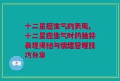 十二星座生气的表现,十二星座生气时的独特表现揭秘与情绪管理技巧分享