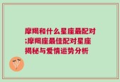 摩羯和什么星座最配对;摩羯座最佳配对星座揭秘与爱情运势分析