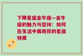 下降星座金牛座—金牛座的魅力与坚持：如何在生活中展现你的星座特质