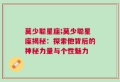 莫少聪星座;莫少聪星座揭秘：探索他背后的神秘力量与个性魅力