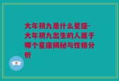 大年初九是什么星座-大年初九出生的人属于哪个星座揭秘与性格分析