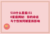 510什么星座;510星座揭秘：你的命运与个性如何被星辰影响