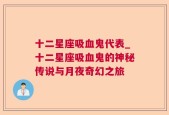 十二星座吸血鬼代表_十二星座吸血鬼的神秘传说与月夜奇幻之旅