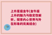 上升星座金牛(金牛座上升的魅力与稳定性解析，探索内心世界与外在形象的完美结合)