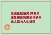 桌面星座运势,探索桌面星座运势揭示你的未来之路与人生机遇