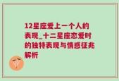 12星座爱上一个人的表现_十二星座恋爱时的独特表现与情感征兆解析