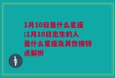 1月10日是什么星座;1月10日出生的人是什么星座及其性格特点解析