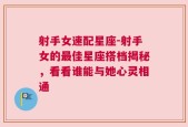射手女速配星座-射手女的最佳星座搭档揭秘，看看谁能与她心灵相通